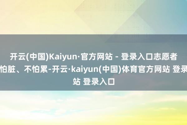 开云(中国)Kaiyun·官方网站 - 登录入口志愿者们不怕脏、不怕累-开云·kaiyun(中国)体育官方网站 登录入口