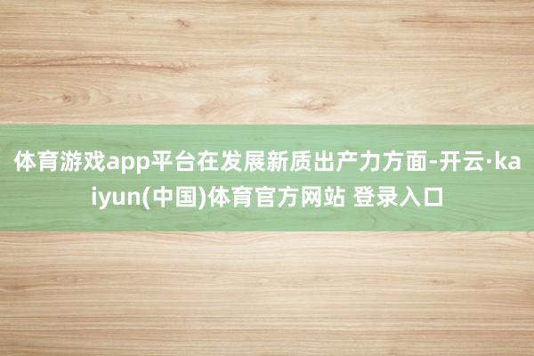 体育游戏app平台 在发展新质出产力方面-开云·kaiyun(中国)体育官方网站 登录入口