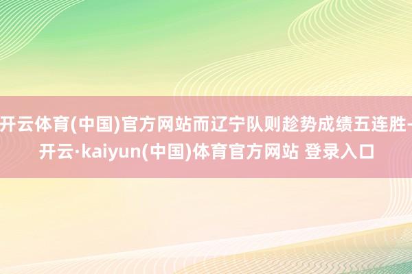 开云体育(中国)官方网站而辽宁队则趁势成绩五连胜-开云·kaiyun(中国)体育官方网站 登录入口