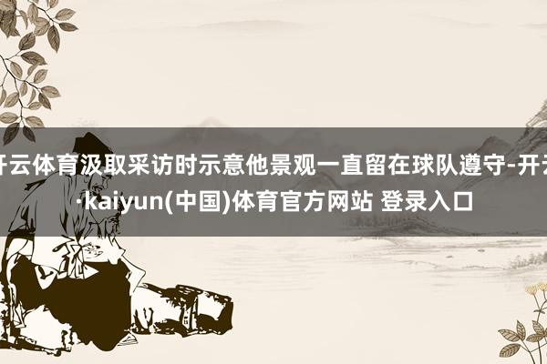 开云体育汲取采访时示意他景观一直留在球队遵守-开云·kaiyun(中国)体育官方网站 登录入口