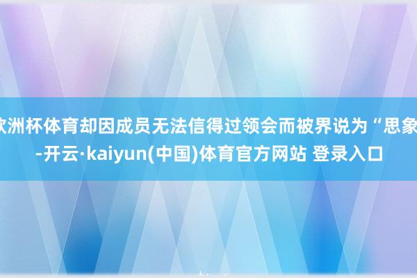 欧洲杯体育却因成员无法信得过领会而被界说为“思象”-开云·kaiyun(中国)体育官方网站 登录入口