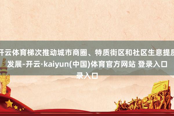 开云体育梯次推动城市商圈、特质街区和社区生意提质发展-开云·kaiyun(中国)体育官方网站 登录入口