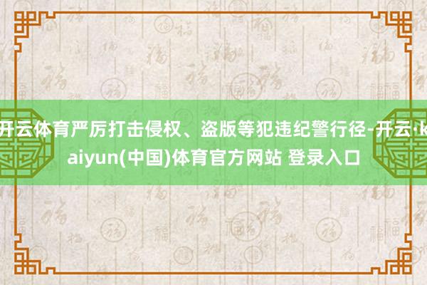 开云体育严厉打击侵权、盗版等犯违纪警行径-开云·kaiyun(中国)体育官方网站 登录入口