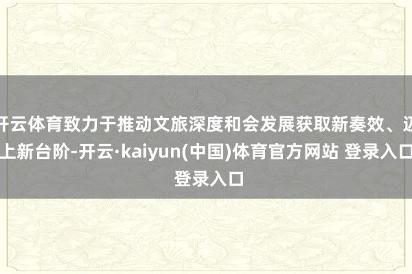 开云体育致力于推动文旅深度和会发展获取新奏效、迈上新台阶-开云·kaiyun(中国)体育官方网站 登录入口