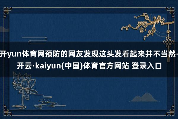 开yun体育网预防的网友发现这头发看起来并不当然-开云·kaiyun(中国)体育官方网站 登录入口