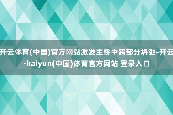 开云体育(中国)官方网站激发主桥中跨部分坍弛-开云·kaiyun(中国)体育官方网站 登录入口