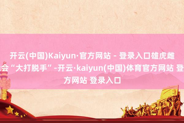 开云(中国)Kaiyun·官方网站 - 登录入口雄虎雌虎可能会“大打脱手”-开云·kaiyun(中国)体育官方网站 登录入口