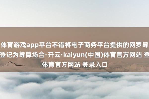 体育游戏app平台不错将电子商务平台提供的网罗筹算场合登记为筹算场合-开云·kaiyun(中国)体育官方网站 登录入口