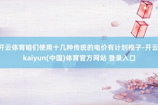 开云体育咱们使用十几种传统的电价有计划模子-开云·kaiyun(中国)体育官方网站 登录入口