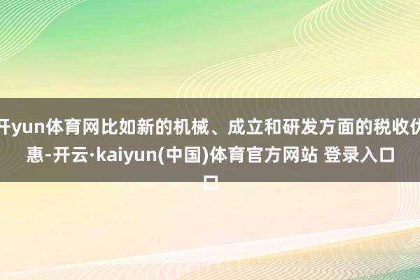 开yun体育网比如新的机械、成立和研发方面的税收优惠-开云·kaiyun(中国)体育官方网站 登录入口