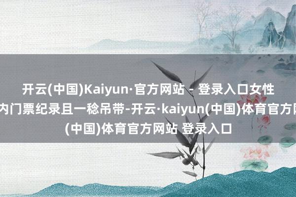 开云(中国)Kaiyun·官方网站 - 登录入口女性凭武功山3天内门票纪录且一稔吊带-开云·kaiyun(中国)体育官方网站 登录入口