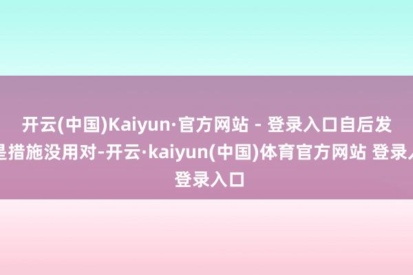 开云(中国)Kaiyun·官方网站 - 登录入口自后发现是措施没用对-开云·kaiyun(中国)体育官方网站 登录入口