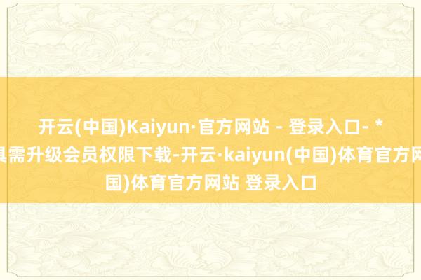 开云(中国)Kaiyun·官方网站 - 登录入口- *注：部分用具需升级会员权限下载-开云·kaiyun(中国)体育官方网站 登录入口