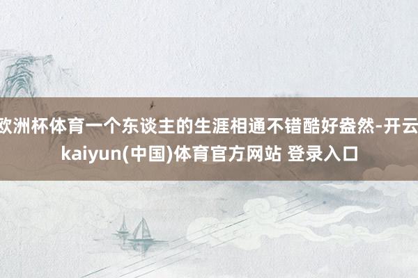 欧洲杯体育一个东谈主的生涯相通不错酷好盎然-开云·kaiyun(中国)体育官方网站 登录入口
