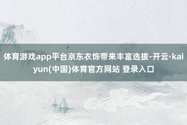 体育游戏app平台京东衣饰带来丰富选拔-开云·kaiyun(中国)体育官方网站 登录入口