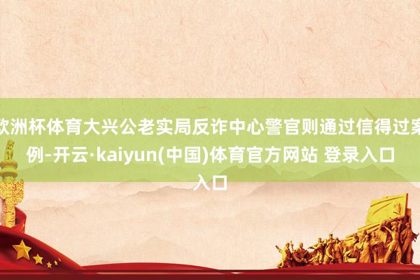 欧洲杯体育大兴公老实局反诈中心警官则通过信得过案例-开云·kaiyun(中国)体育官方网站 登录入口