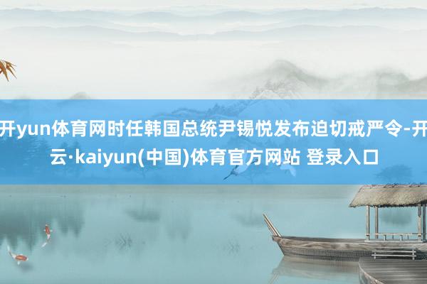开yun体育网时任韩国总统尹锡悦发布迫切戒严令-开云·kaiyun(中国)体育官方网站 登录入口