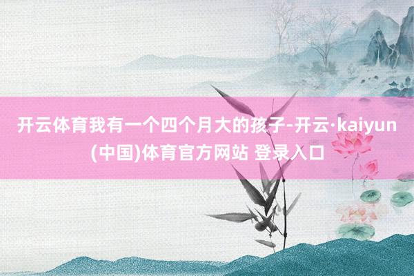 开云体育我有一个四个月大的孩子-开云·kaiyun(中国)体育官方网站 登录入口