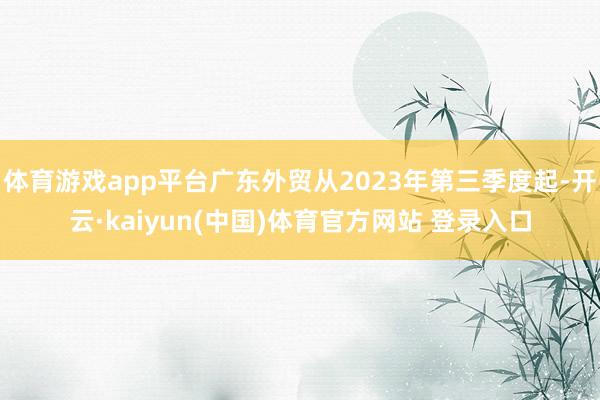 体育游戏app平台广东外贸从2023年第三季度起-开云·kaiyun(中国)体育官方网站 登录入口