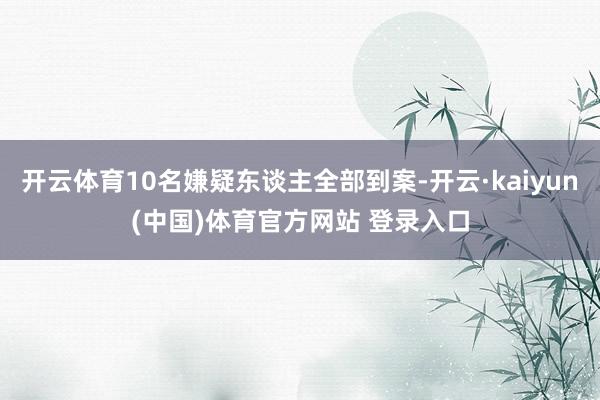 开云体育10名嫌疑东谈主全部到案-开云·kaiyun(中国)体育官方网站 登录入口