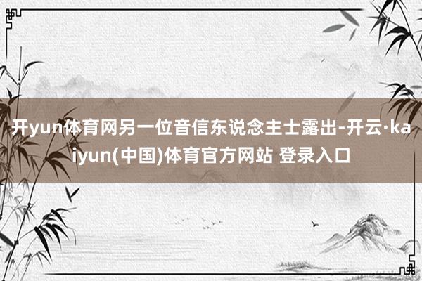 开yun体育网　　另一位音信东说念主士露出-开云·kaiyun(中国)体育官方网站 登录入口