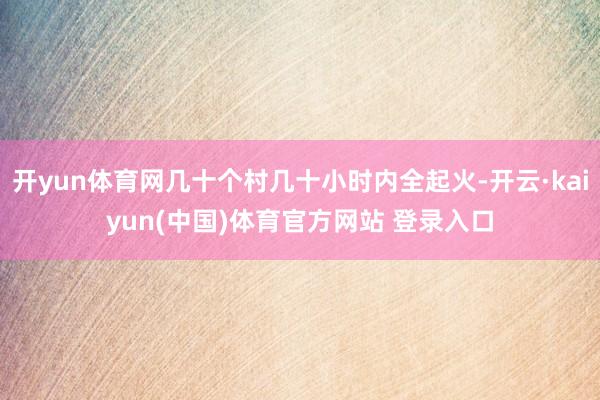 开yun体育网几十个村几十小时内全起火-开云·kaiyun(中国)体育官方网站 登录入口