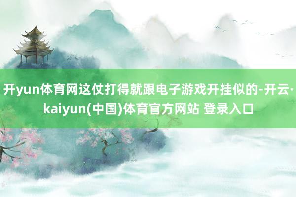 开yun体育网这仗打得就跟电子游戏开挂似的-开云·kaiyun(中国)体育官方网站 登录入口