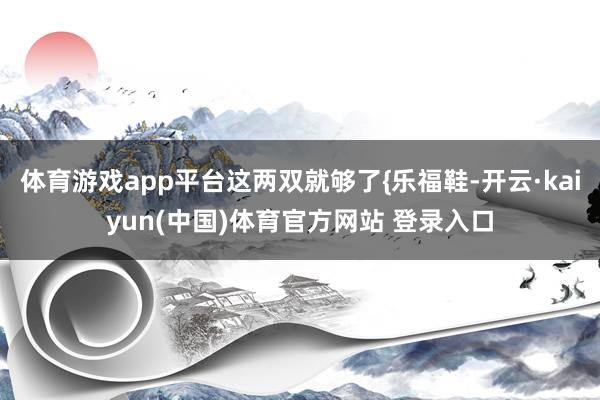 体育游戏app平台这两双就够了{乐福鞋-开云·kaiyun(中国)体育官方网站 登录入口