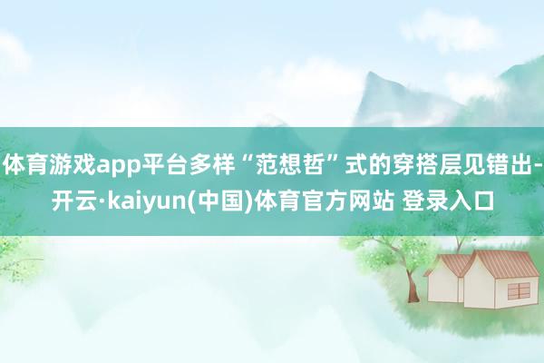 体育游戏app平台多样“范想哲”式的穿搭层见错出-开云·kaiyun(中国)体育官方网站 登录入口