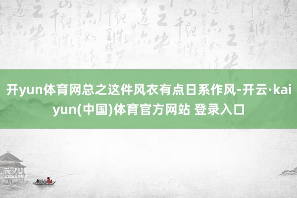 开yun体育网总之这件风衣有点日系作风-开云·kaiyun(中国)体育官方网站 登录入口
