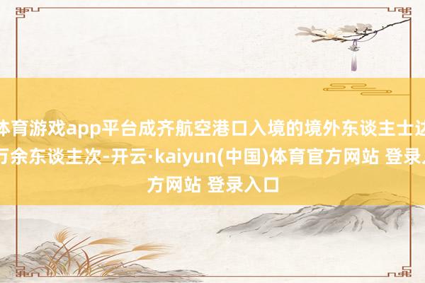 体育游戏app平台成齐航空港口入境的境外东谈主士达79万余东谈主次-开云·kaiyun(中国)体育官方网站 登录入口