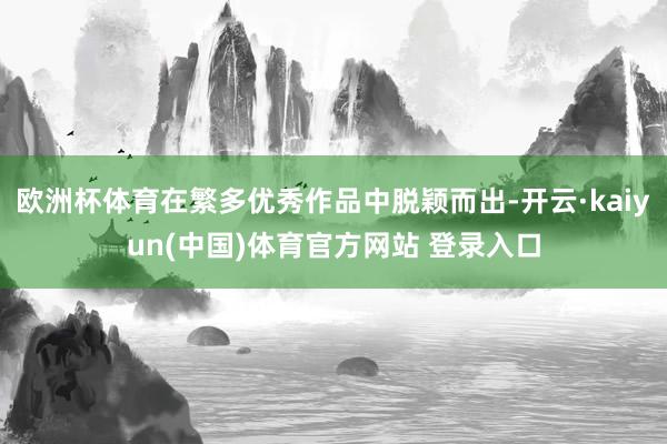 欧洲杯体育在繁多优秀作品中脱颖而出-开云·kaiyun(中国)体育官方网站 登录入口