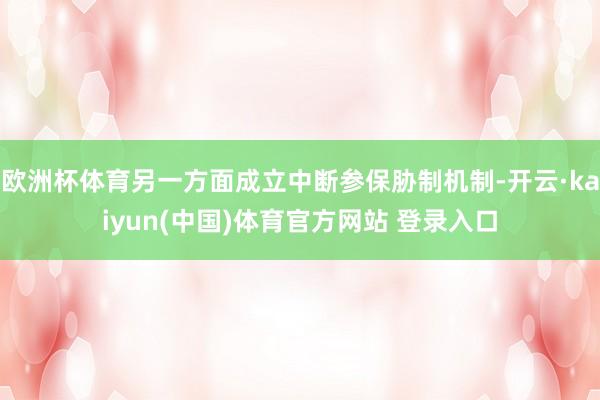 欧洲杯体育另一方面成立中断参保胁制机制-开云·kaiyun(中国)体育官方网站 登录入口