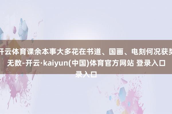 开云体育课余本事大多花在书道、国画、电刻何况获奖无数-开云·kaiyun(中国)体育官方网站 登录入口