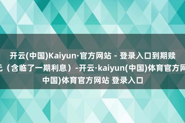 开云(中国)Kaiyun·官方网站 - 登录入口到期赎回价为115元（含临了一期利息）-开云·kaiyun(中国)体育官方网站 登录入口