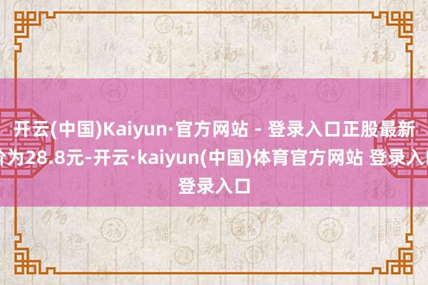 开云(中国)Kaiyun·官方网站 - 登录入口正股最新价为28.8元-开云·kaiyun(中国)体育官方网站 登录入口