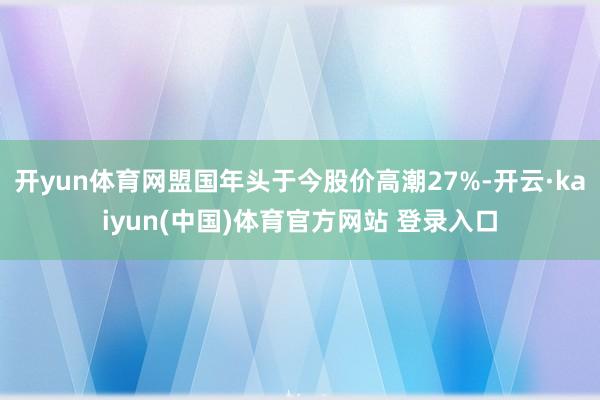 开yun体育网盟国年头于今股价高潮27%-开云·kaiyun(中国)体育官方网站 登录入口