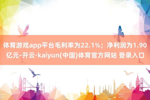 体育游戏app平台毛利率为22.1%；净利润为1.90亿元-开云·kaiyun(中国)体育官方网站 登录入口