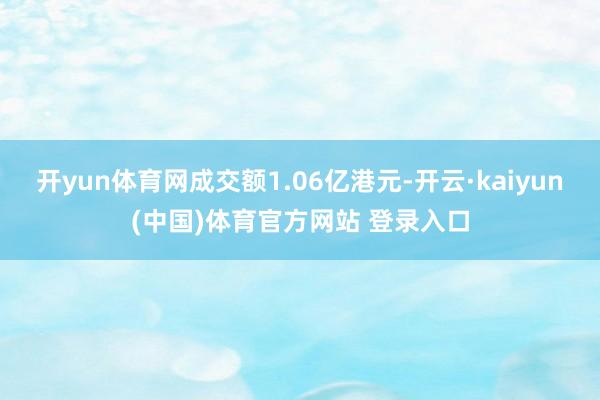 开yun体育网成交额1.06亿港元-开云·kaiyun(中国)体育官方网站 登录入口