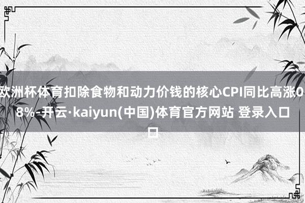 欧洲杯体育扣除食物和动力价钱的核心CPI同比高涨0.8%-开云·kaiyun(中国)体育官方网站 登录入口