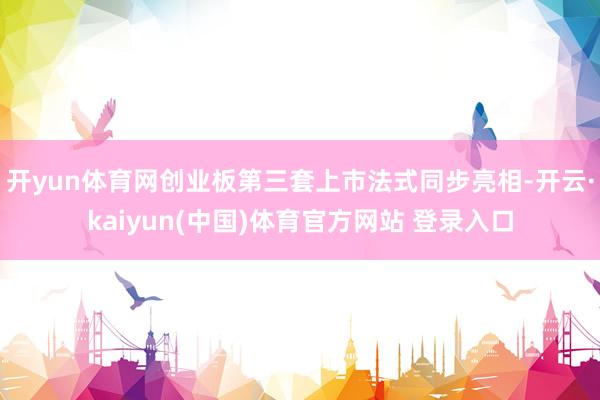 开yun体育网创业板第三套上市法式同步亮相-开云·kaiyun(中国)体育官方网站 登录入口