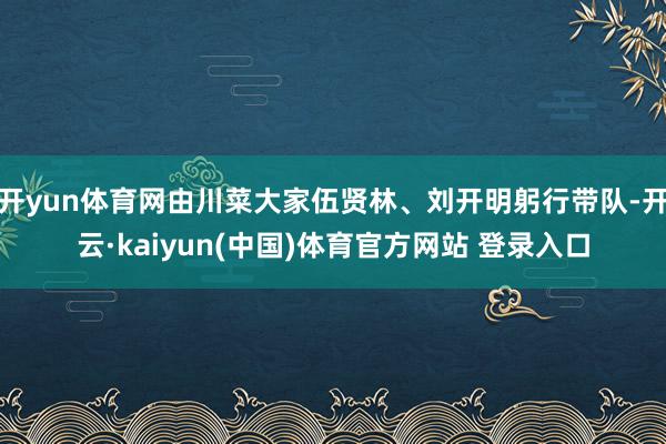 开yun体育网由川菜大家伍贤林、刘开明躬行带队-开云·kaiyun(中国)体育官方网站 登录入口