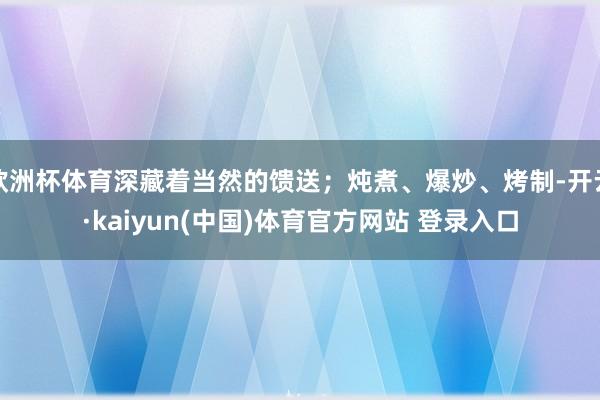 欧洲杯体育深藏着当然的馈送；炖煮、爆炒、烤制-开云·kaiyun(中国)体育官方网站 登录入口