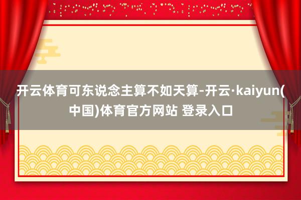 开云体育可东说念主算不如天算-开云·kaiyun(中国)体育官方网站 登录入口