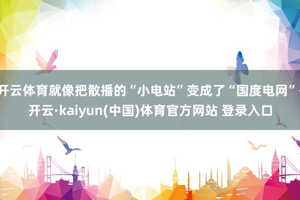 开云体育就像把散播的“小电站”变成了“国度电网”-开云·kaiyun(中国)体育官方网站 登录入口