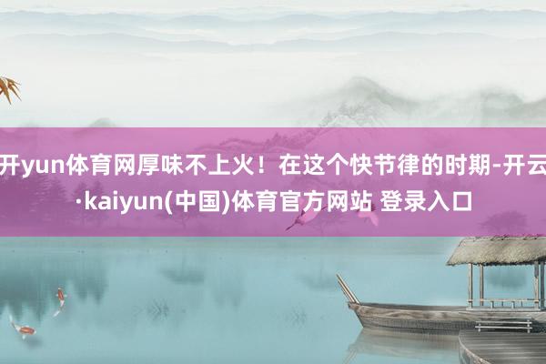 开yun体育网厚味不上火！在这个快节律的时期-开云·kaiyun(中国)体育官方网站 登录入口