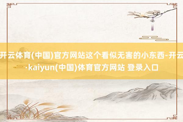 开云体育(中国)官方网站这个看似无害的小东西-开云·kaiyun(中国)体育官方网站 登录入口