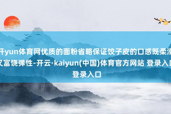 开yun体育网优质的面粉省略保证饺子皮的口感既柔滑又富饶弹性-开云·kaiyun(中国)体育官方网站 登录入口