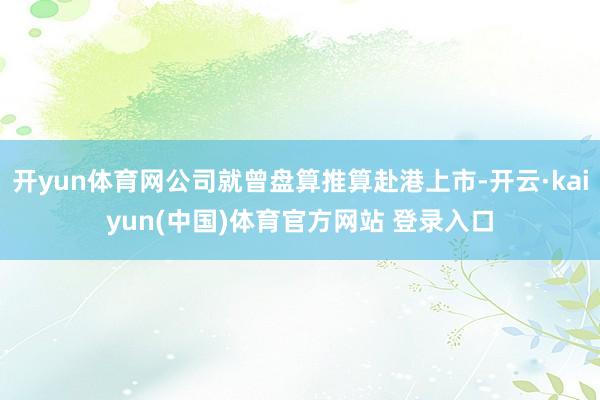 开yun体育网公司就曾盘算推算赴港上市-开云·kaiyun(中国)体育官方网站 登录入口