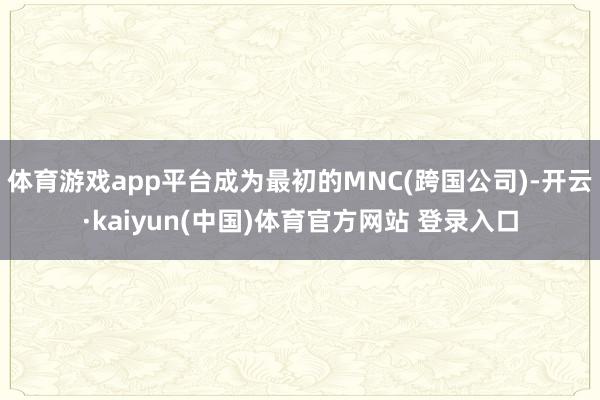 体育游戏app平台成为最初的MNC(跨国公司)-开云·kaiyun(中国)体育官方网站 登录入口